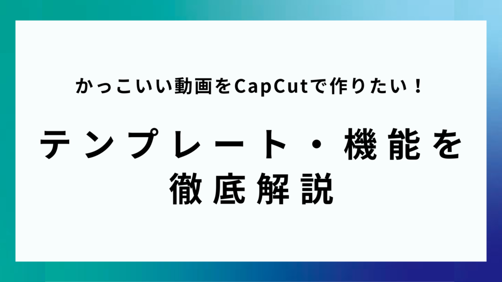 かっこいい動画をCapCutで作りたい！テンプレート・機能を 徹底解説